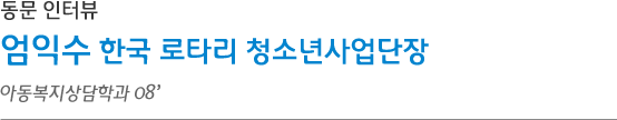 아동복지상담학과 08‘ 엄익수 한국 로타리 청소년사업단장 인터뷰