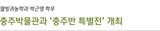 웰빙귀농학과 박근영 학우, 충주박물관과 ‘충주반 특별전’ 개최